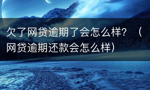 欠了网贷逾期了会怎么样？（网贷逾期还款会怎么样）