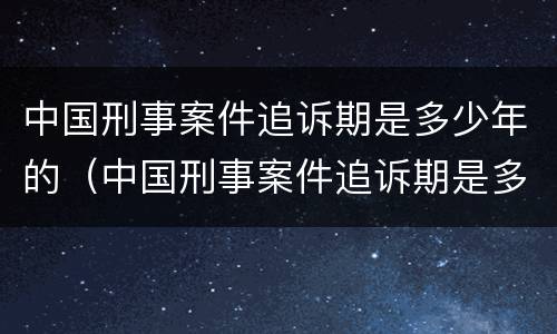 中国刑事案件追诉期是多少年的（中国刑事案件追诉期是多少年的呢）