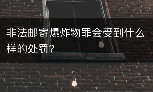 非法邮寄爆炸物罪会受到什么样的处罚？