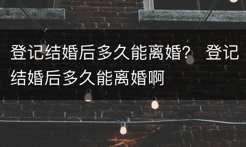 登记结婚后多久能离婚？ 登记结婚后多久能离婚啊