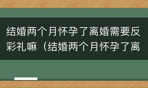 结婚两个月怀孕了离婚需要反彩礼嘛（结婚两个月怀孕了离婚需要反彩礼嘛女方）