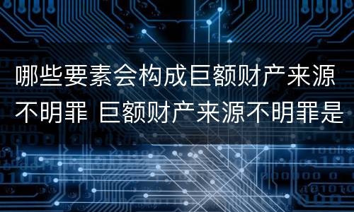 哪些要素会构成巨额财产来源不明罪 巨额财产来源不明罪是刑法哪一条