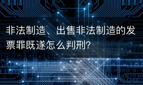 非法制造、出售非法制造的发票罪既遂怎么判刑？
