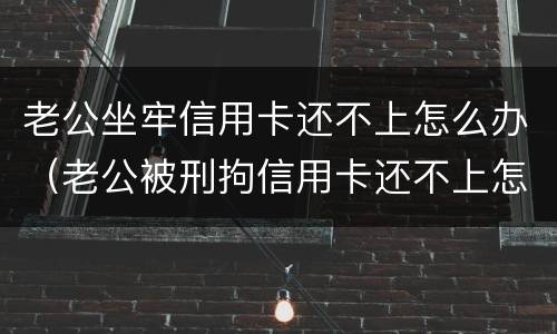 老公坐牢信用卡还不上怎么办（老公被刑拘信用卡还不上怎么办）