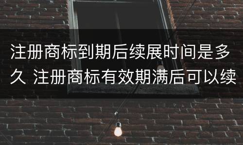 注册商标到期后续展时间是多久 注册商标有效期满后可以续展注册时间有效期为多长时间