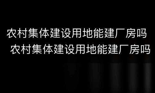 农村集体建设用地能建厂房吗 农村集体建设用地能建厂房吗现在