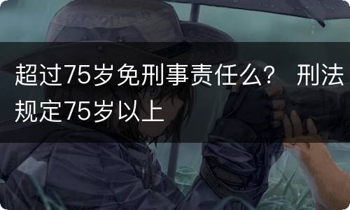 超过75岁免刑事责任么？ 刑法规定75岁以上