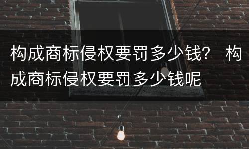 构成商标侵权要罚多少钱？ 构成商标侵权要罚多少钱呢