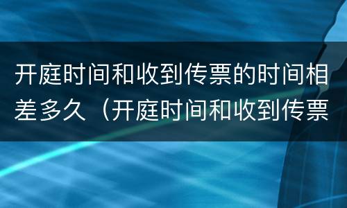 开庭时间和收到传票的时间相差多久（开庭时间和收到传票的时间相差多久呢）