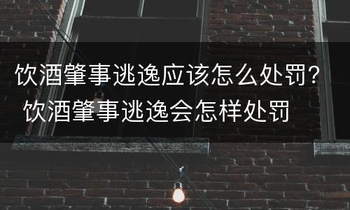 饮酒肇事逃逸应该怎么处罚？ 饮酒肇事逃逸会怎样处罚