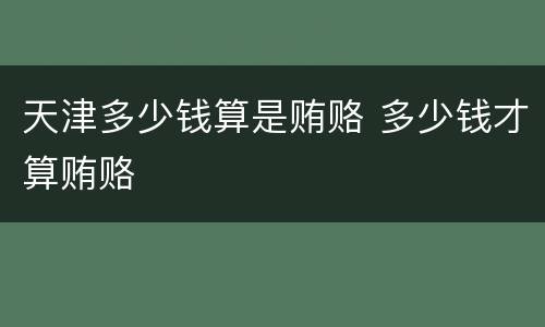 天津多少钱算是贿赂 多少钱才算贿赂