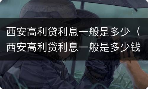 西安高利贷利息一般是多少（西安高利贷利息一般是多少钱）