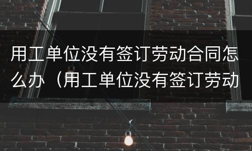 用工单位没有签订劳动合同怎么办（用工单位没有签订劳动合同怎么办）