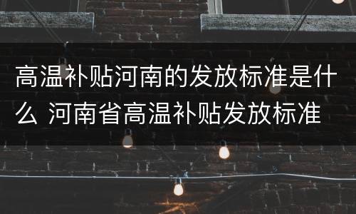 高温补贴河南的发放标准是什么 河南省高温补贴发放标准