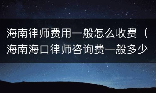 海南律师费用一般怎么收费（海南海口律师咨询费一般多少钱）