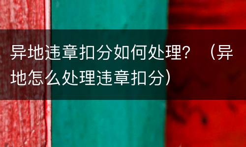 异地违章扣分如何处理？（异地怎么处理违章扣分）