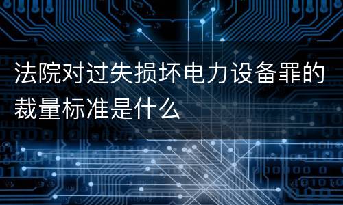 法院对过失损坏电力设备罪的裁量标准是什么