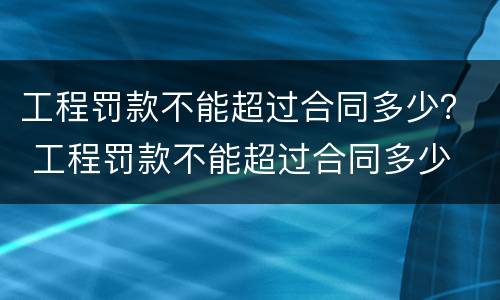 工程罚款不能超过合同多少？ 工程罚款不能超过合同多少