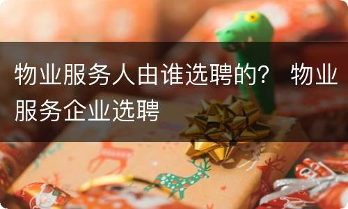 物业服务人由谁选聘的？ 物业服务企业选聘