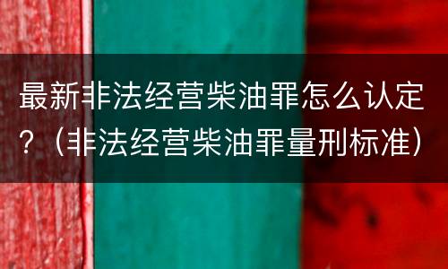最新非法经营柴油罪怎么认定?（非法经营柴油罪量刑标准）
