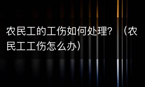 农民工的工伤如何处理？（农民工工伤怎么办）
