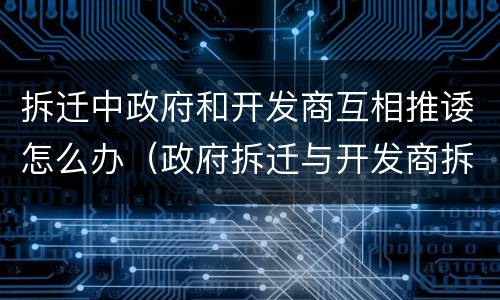 拆迁中政府和开发商互相推诿怎么办（政府拆迁与开发商拆迁）