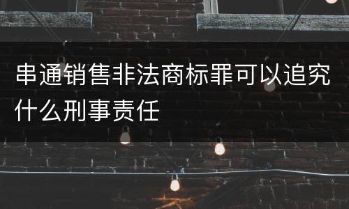 串通销售非法商标罪可以追究什么刑事责任