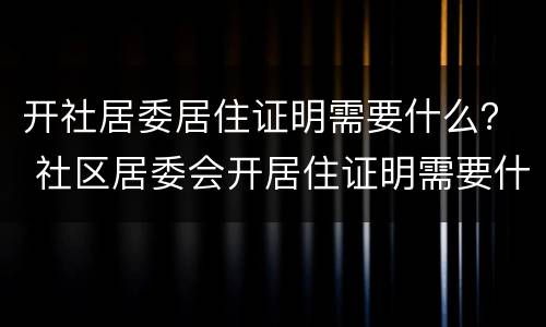开社居委居住证明需要什么？ 社区居委会开居住证明需要什么手续