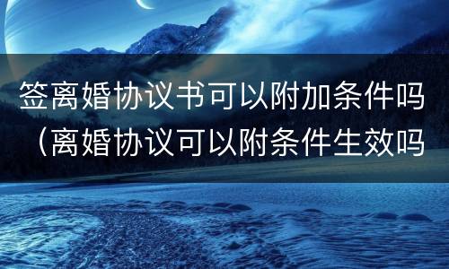 签离婚协议书可以附加条件吗（离婚协议可以附条件生效吗）