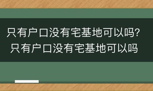只有户口没有宅基地可以吗？ 只有户口没有宅基地可以吗