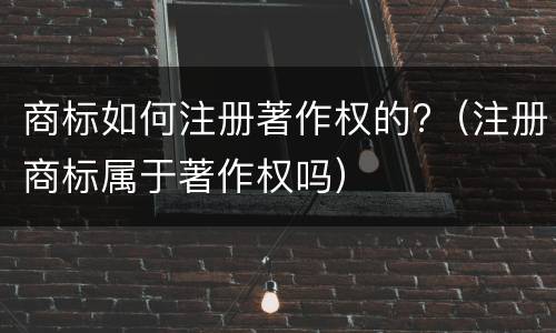 商标如何注册著作权的?（注册商标属于著作权吗）