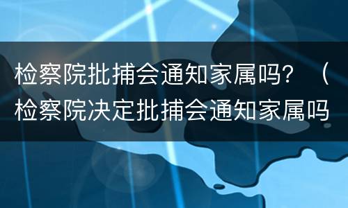 检察院批捕会通知家属吗？（检察院决定批捕会通知家属吗）