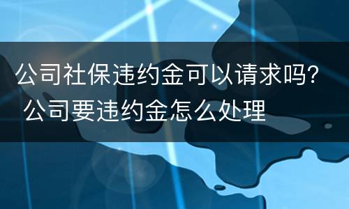 公司社保违约金可以请求吗？ 公司要违约金怎么处理