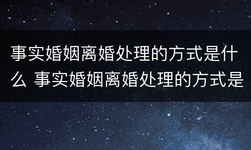 事实婚姻离婚处理的方式是什么 事实婚姻离婚处理的方式是什么呢