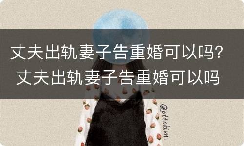 丈夫出轨妻子告重婚可以吗？ 丈夫出轨妻子告重婚可以吗