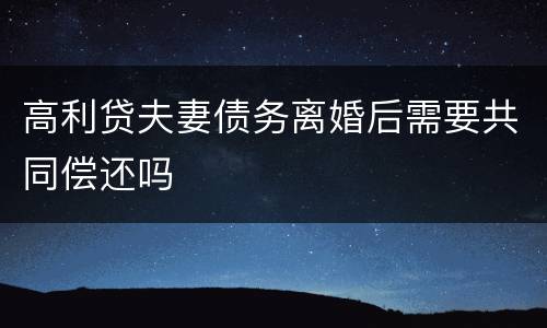 高利贷夫妻债务离婚后需要共同偿还吗