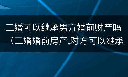 二婚可以继承男方婚前财产吗（二婚婚前房产,对方可以继承吗）
