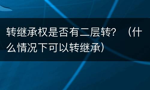 转继承权是否有二层转？（什么情况下可以转继承）