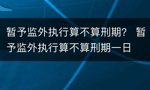 暂予监外执行算不算刑期？ 暂予监外执行算不算刑期一日