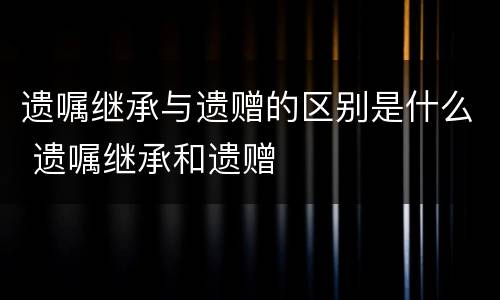 遗嘱继承与遗赠的区别是什么 遗嘱继承和遗赠