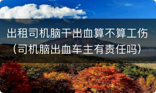 出租司机脑干出血算不算工伤（司机脑出血车主有责任吗）