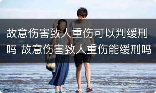 故意伤害致人重伤可以判缓刑吗 故意伤害致人重伤能缓刑吗