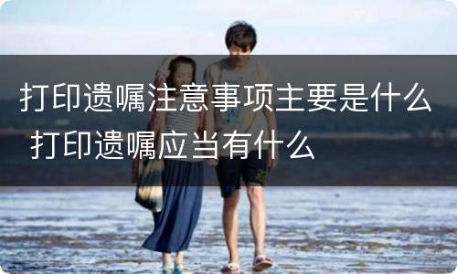 打印遗嘱注意事项主要是什么 打印遗嘱应当有什么