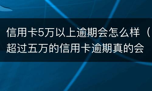 信用卡5万以上逾期会怎么样（超过五万的信用卡逾期真的会立案吗）