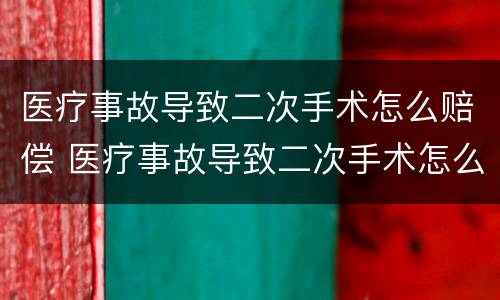 医疗事故导致二次手术怎么赔偿 医疗事故导致二次手术怎么赔偿多少钱