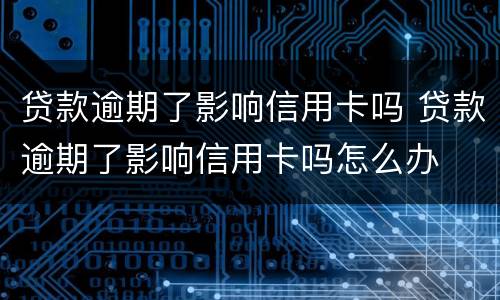 贷款逾期了影响信用卡吗 贷款逾期了影响信用卡吗怎么办