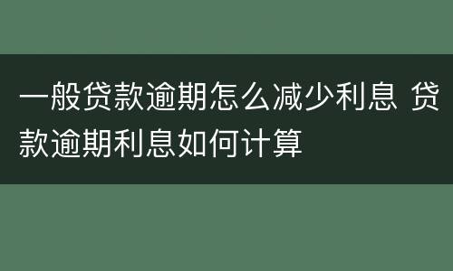 一般贷款逾期怎么减少利息 贷款逾期利息如何计算