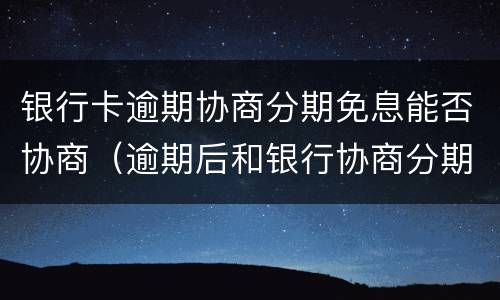 银行卡逾期协商分期免息能否协商（逾期后和银行协商分期）