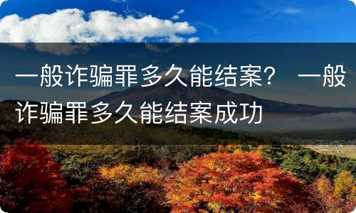 一般诈骗罪多久能结案？ 一般诈骗罪多久能结案成功