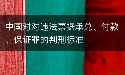 中国对对违法票据承兑、付款、保证罪的判刑标准